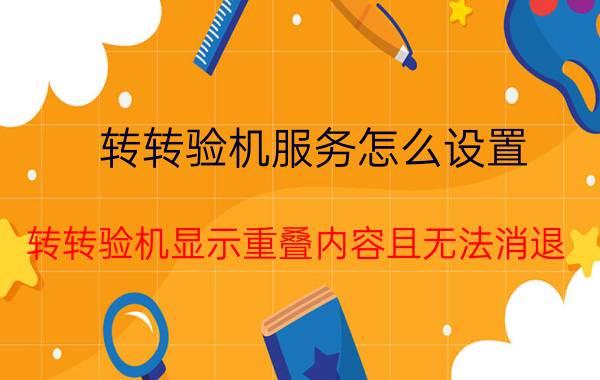 转转验机服务怎么设置 转转验机显示重叠内容且无法消退？